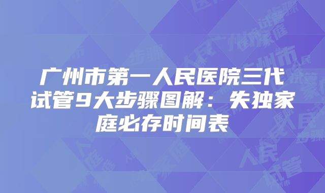 广州市第一人民医院三代试管9大步骤图解：失独家庭必存时间表