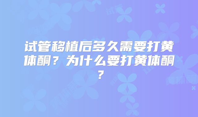 试管移植后多久需要打黄体酮？为什么要打黄体酮？