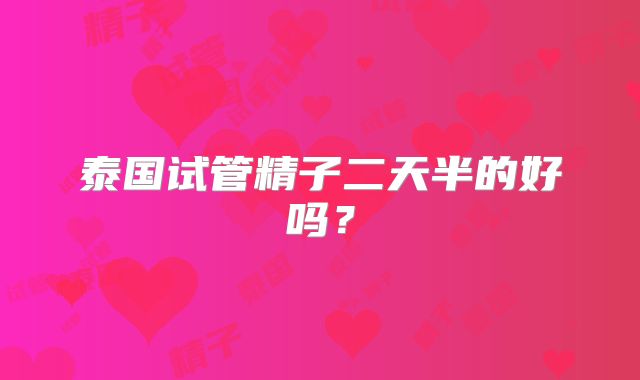 泰国试管精子二天半的好吗？