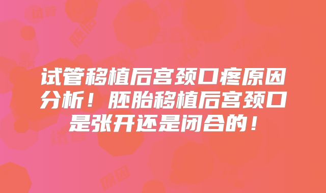 试管移植后宫颈口疼原因分析!胚胎移植后宫颈口是张开还是闭合的!