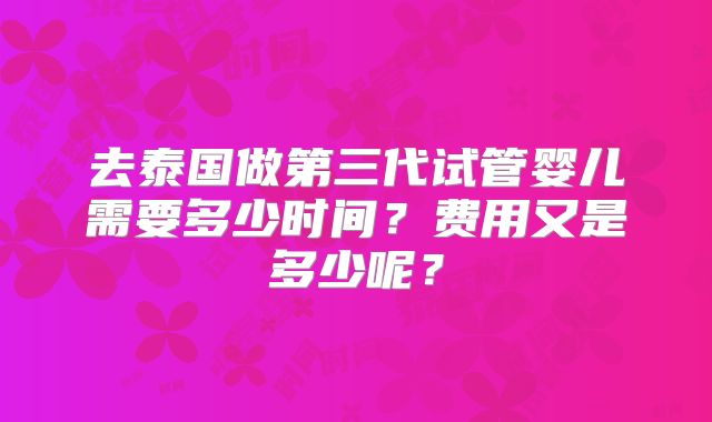 去泰国做第三代试管婴儿需要多少时间?费用又是多少呢?