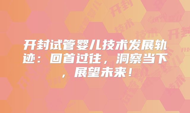开封试管婴儿技术发展轨迹：回首过往，洞察当下，展望未来！
