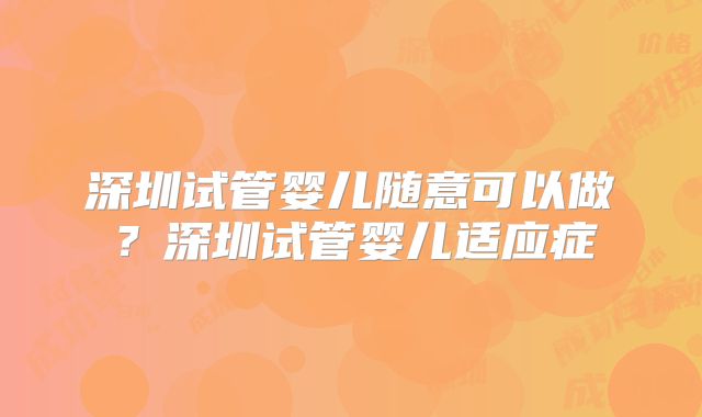深圳试管婴儿随意可以做？深圳试管婴儿适应症