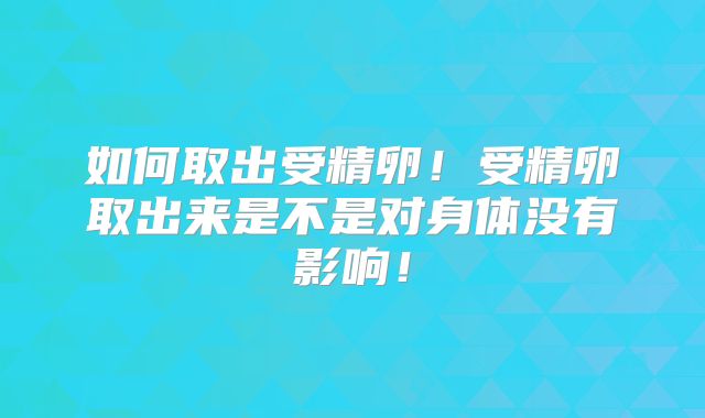 如何取出受精卵！受精卵取出来是不是对身体没有影响！