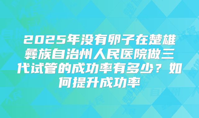 2025年没有卵子在楚雄彝族自治州人民医院做三代试管的成功率有多少?如何提升成功率