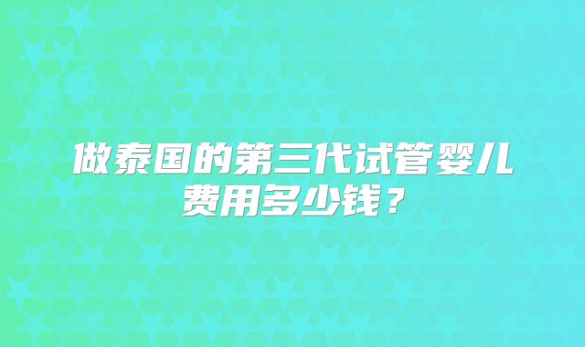 做泰国的第三代试管婴儿费用多少钱？
