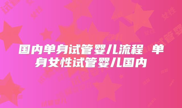 国内单身试管婴儿流程 单身女性试管婴儿国内