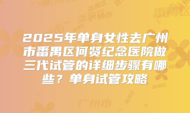2025年单身女性去广州市番禺区何贤纪念医院做三代试管的详细步骤有哪些？单身试管攻略