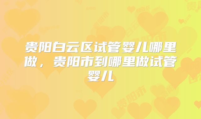 贵阳白云区试管婴儿哪里做，贵阳市到哪里做试管婴儿