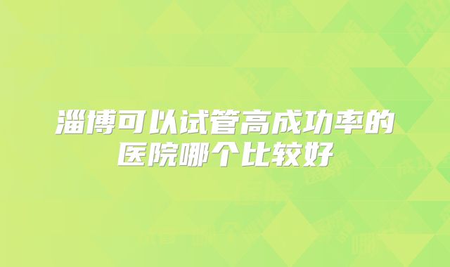 淄博可以试管高成功率的医院哪个比较好