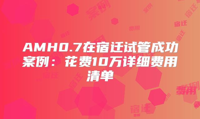 AMH0.7在宿迁试管成功案例：花费10万详细费用清单