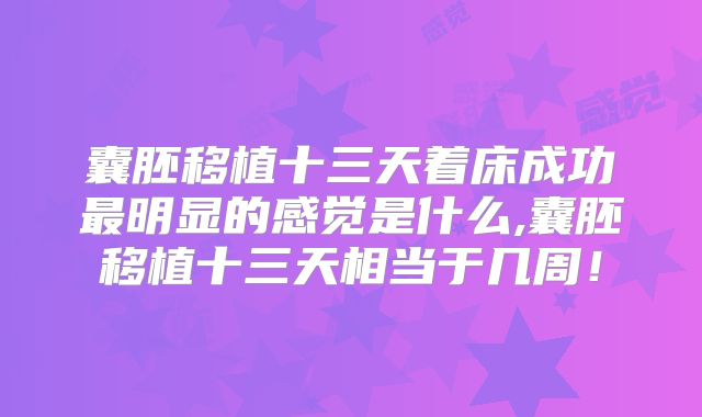 囊胚移植十三天着床成功最明显的感觉是什么,囊胚移植十三天相当于几周！
