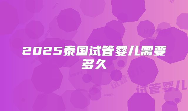 2025泰国试管婴儿需要多久
