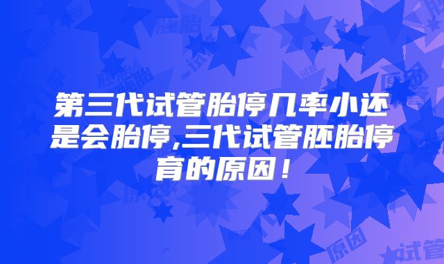 第三代试管胎停几率小还是会胎停,三代试管胚胎停育的原因！