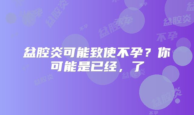盆腔炎可能致使不孕？你可能是已经，了