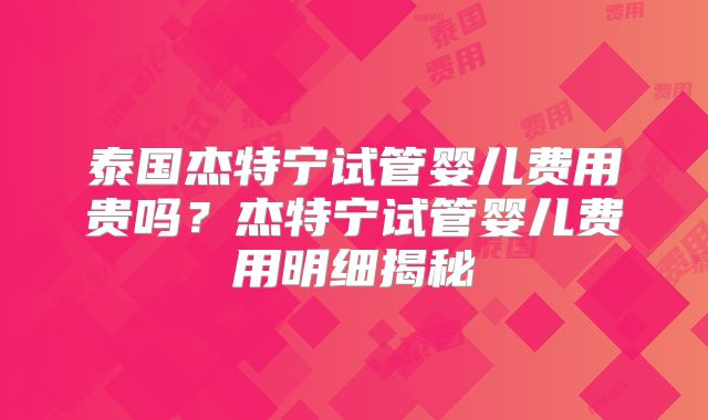 泰国杰特宁试管婴儿费用贵吗？杰特宁试管婴儿费用明细揭秘