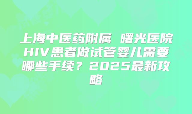 上海中医药附属 曙光医院HIV患者做试管婴儿需要哪些手续？2025最新攻略