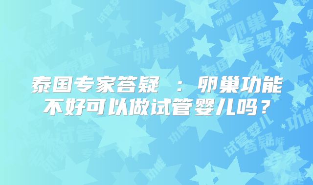 泰国专家答疑 ：卵巢功能不好可以做试管婴儿吗？