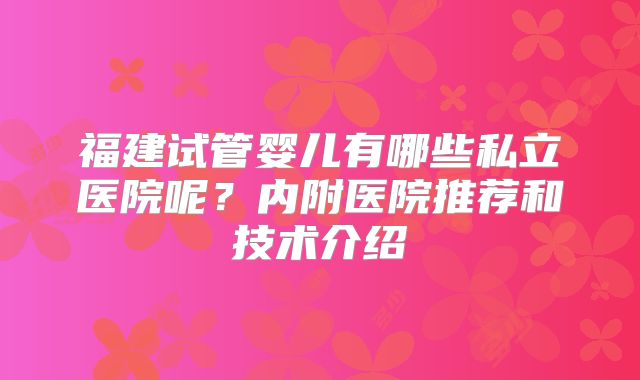 福建试管婴儿有哪些私立医院呢?内附医院推荐和技术介绍