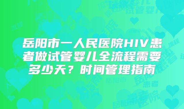 岳阳市一人民医院HIV患者做试管婴儿全流程需要多少天？时间管理指南