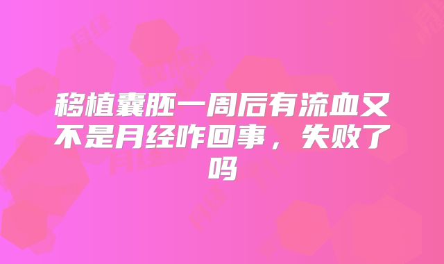 移植囊胚一周后有流血又不是月经咋回事,失败了吗
