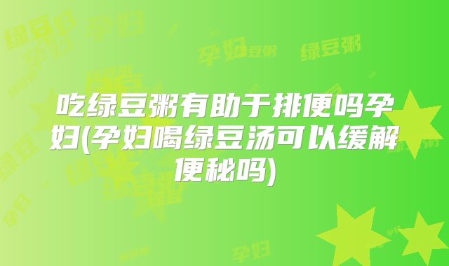 吃绿豆粥有助于排便吗孕妇(孕妇喝绿豆汤可以缓解便秘吗)