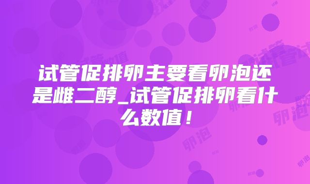 试管促排卵主要看卵泡还是雌二醇_试管促排卵看什么数值!