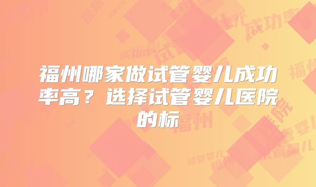 福州哪家做试管婴儿成功率高？选择试管婴儿医院的标