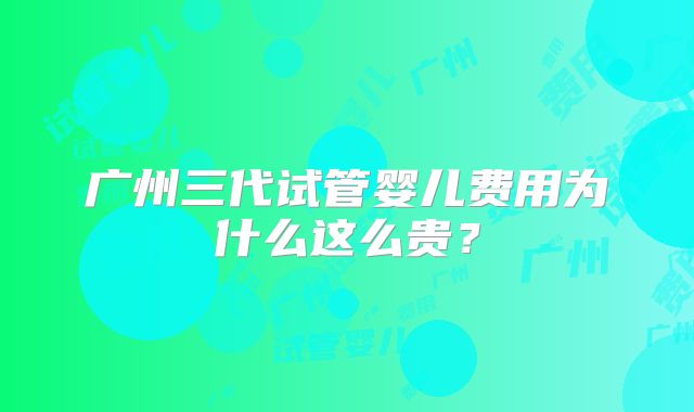 广州三代试管婴儿费用为什么这么贵？