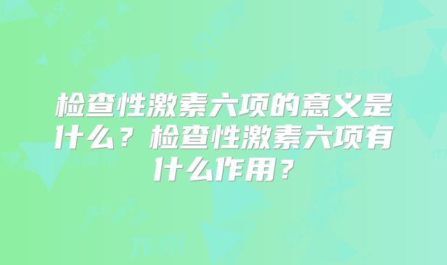 检查性激素六项的意义是什么?检查性激素六项有什么作用?