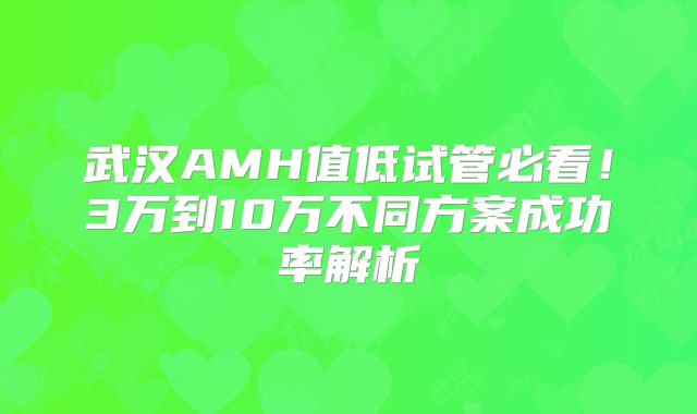 武汉AMH值低试管必看!3万到10万不同方案成功率解析