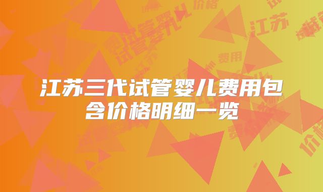 江苏三代试管婴儿费用包含价格明细一览