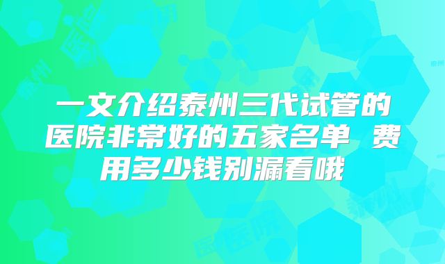 一文介绍泰州三代试管的医院非常好的五家名单 费用多少钱别漏看哦