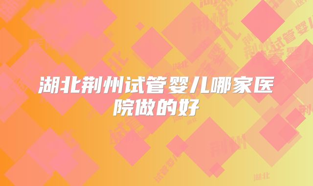 湖北荆州试管婴儿哪家医院做的好