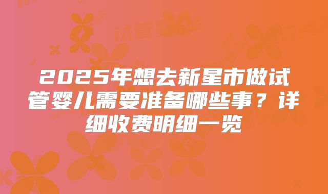 2025年想去新星市做试管婴儿需要准备哪些事?详细收费明细一览