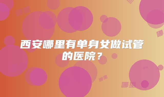 西安哪里有单身女做试管的医院？