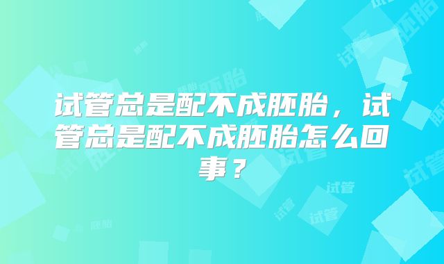试管总是配不成胚胎，试管总是配不成胚胎怎么回事？