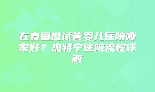 在泰国做试管婴儿医院哪家好？杰特宁医院流程详解