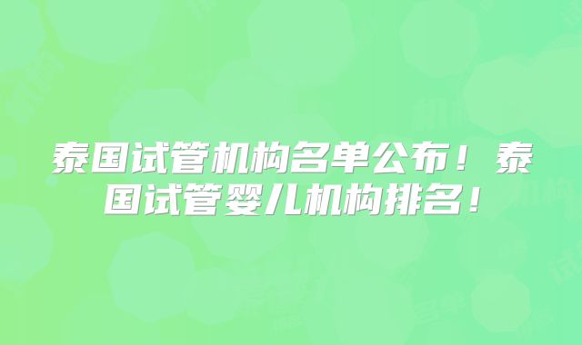 泰国试管机构名单公布！泰国试管婴儿机构排名！