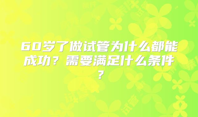 60岁了做试管为什么都能成功？需要满足什么条件？