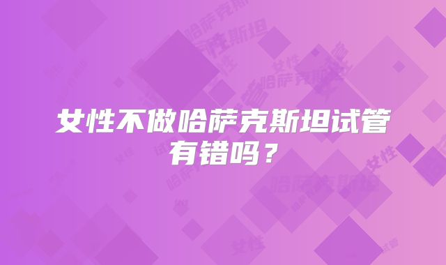 女性不做哈萨克斯坦试管有错吗？