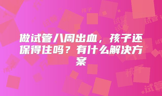 做试管八周出血，孩子还保得住吗？有什么解决方案