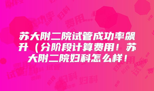 苏大附二院试管成功率飙升(分阶段计算费用!苏大附二院妇科怎么样!