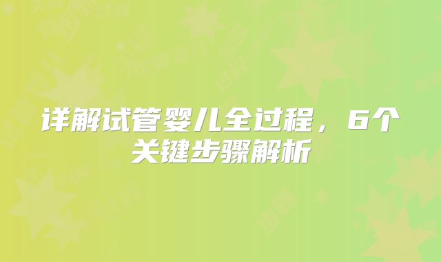 详解试管婴儿全过程,6个关键步骤解析