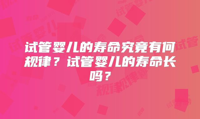 试管婴儿的寿命究竟有何规律？试管婴儿的寿命长吗？