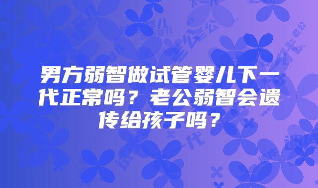 男方弱智做试管婴儿下一代正常吗？老公弱智会遗传给孩子吗？
