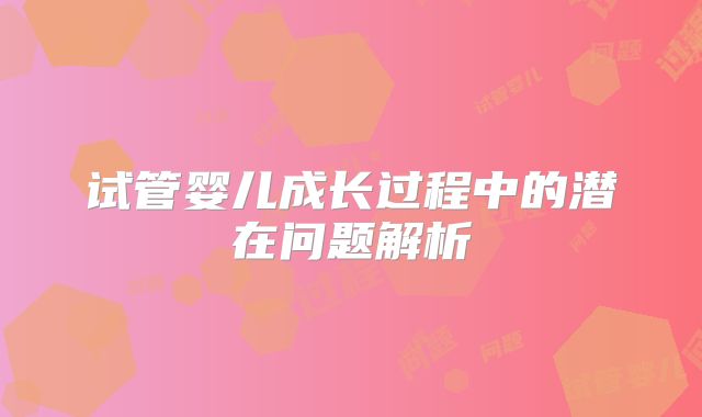 试管婴儿成长过程中的潜在问题解析