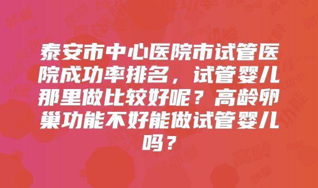 泰安市中心医院市试管医院成功率排名，试管婴儿那里做比较好呢？高龄卵巢功能不好能做试管婴儿吗？