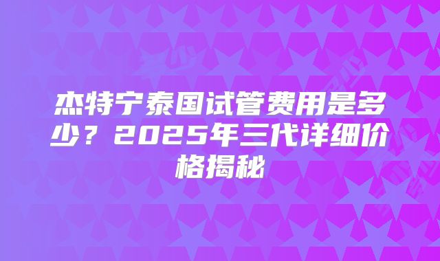 杰特宁泰国试管费用是多少？2025年三代详细价格揭秘