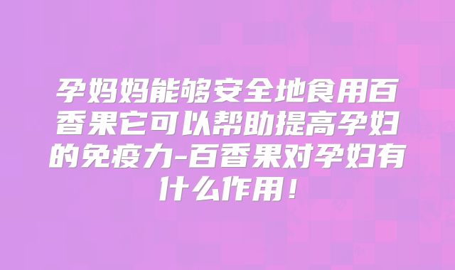 孕妈妈能够安全地食用百香果它可以帮助提高孕妇的免疫力-百香果对孕妇有什么作用！